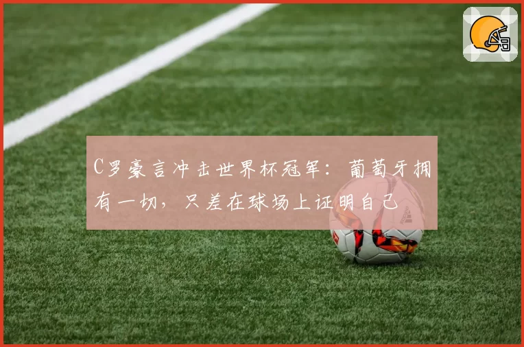 C罗豪言冲击世界杯冠军:葡萄牙拥有一切,只差在球场上证明自己