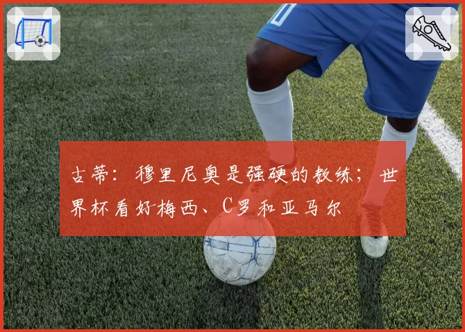 古蒂：穆里尼奥是强硬的教练；世界杯看好梅西、C罗和亚马尔