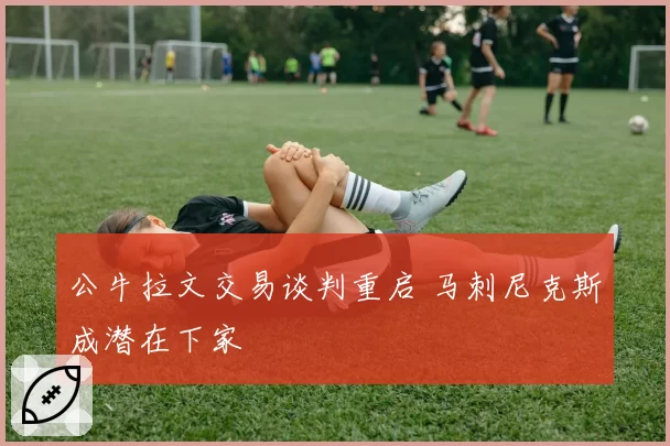 公牛拉文交易谈判重启 马刺尼克斯成潜在下家
