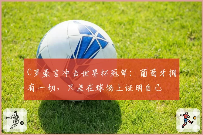 C罗豪言冲击世界杯冠军:葡萄牙拥有一切,只差在球场上证明自己