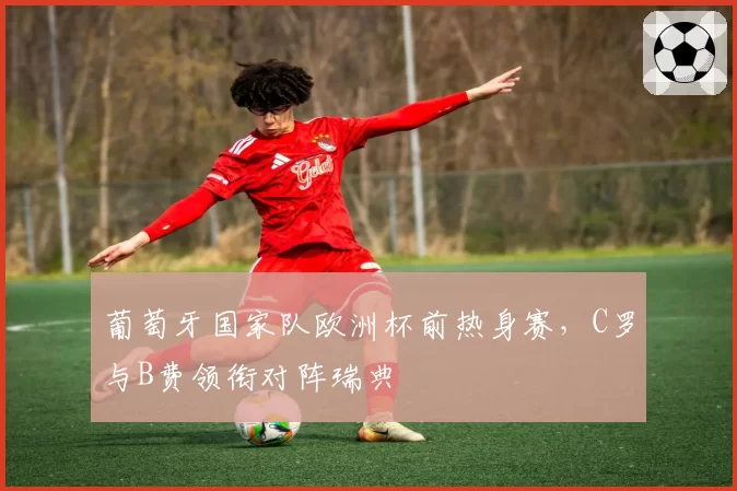 葡萄牙国家队欧洲杯前热身赛，C罗与B费领衔对阵瑞典