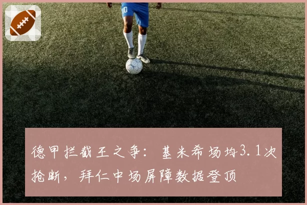 德甲拦截王之争:基米希场均3.1次抢断,拜仁中场屏障数据登顶