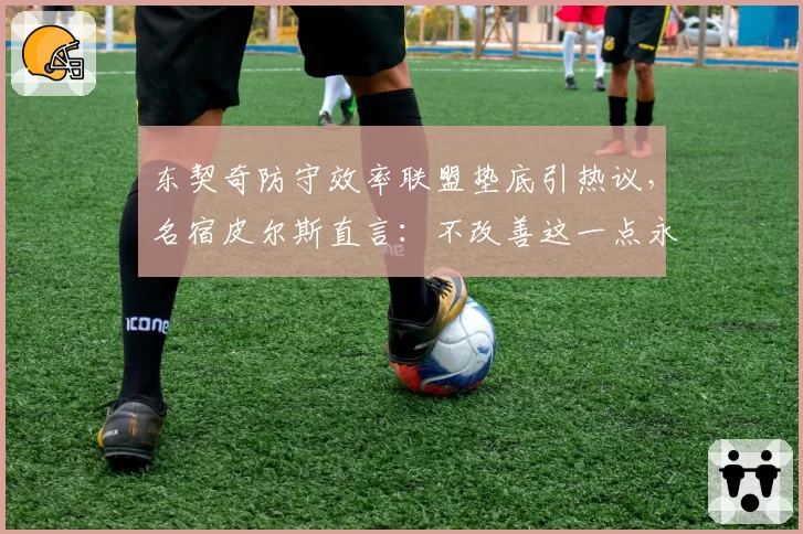 东契奇防守效率联盟垫底引热议，名宿皮尔斯直言：不改善这一点永难夺冠