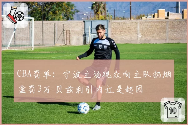 CBA罚单:宁波主场观众向主队扔烟盒罚3万 贝兹利引内讧是起因