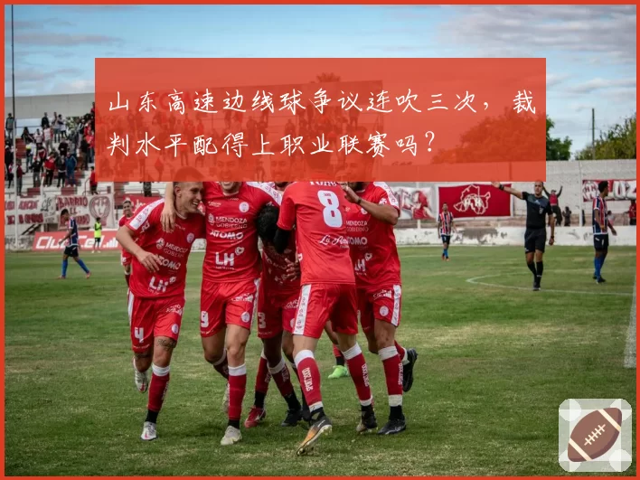 山东高速边线球争议连吹三次，裁判水平配得上职业联赛吗？