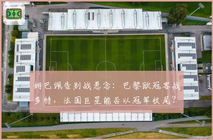 姆巴佩告别战悬念:巴黎欧冠客战多特,法国巨星能否以冠军收尾?