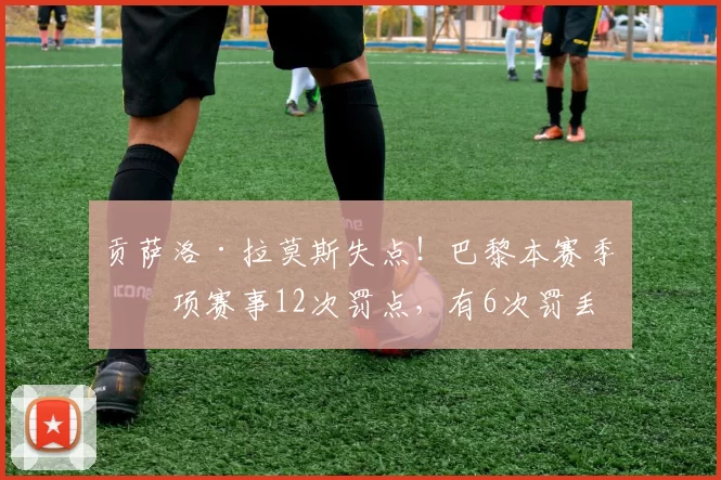 贡萨洛·拉莫斯失点！巴黎本赛季各项赛事12次罚点，有6次罚丢