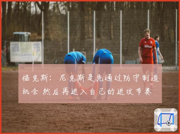 福克斯:尼克斯是先通过防守制造机会 然后再进入自己的进攻节奏