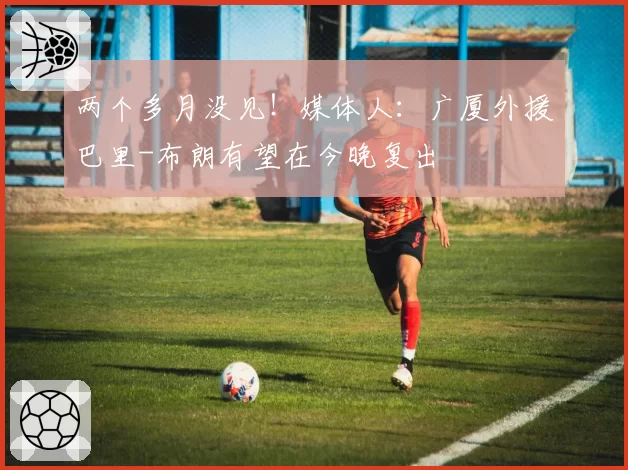 两个多月没见!媒体人:广厦外援巴里-布朗有望在今晚复出