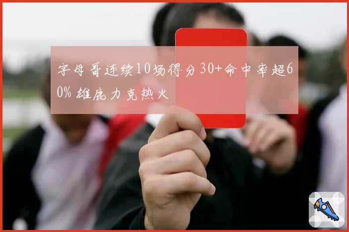 字母哥连续10场得分30+命中率超60% 雄鹿力克热火