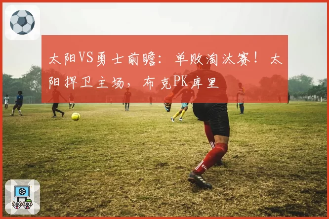 太阳VS勇士前瞻：单败淘汰赛！太阳捍卫主场，布克PK库里