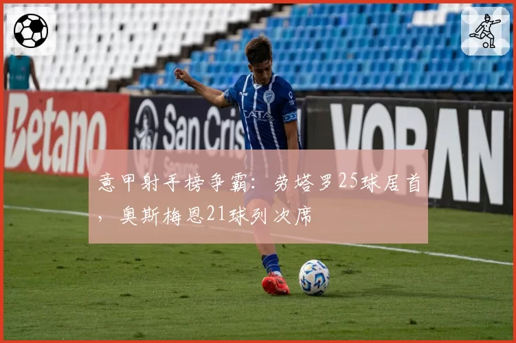 意甲射手榜争霸:劳塔罗25球居首,奥斯梅恩21球列次席