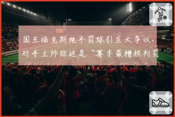 国王福克斯绝平罚球引巨大争议，对手主帅称这是“赛季最糟糕判罚”