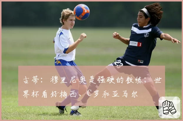 古蒂：穆里尼奥是强硬的教练；世界杯看好梅西、C罗和亚马尔