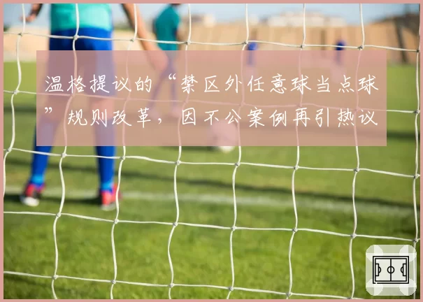 温格提议的“禁区外任意球当点球”规则改革，因不公案例再引热议