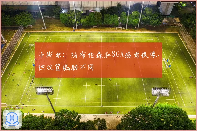 卡斯尔:防布伦森和SGA感觉很像,但攻筐威胁不同