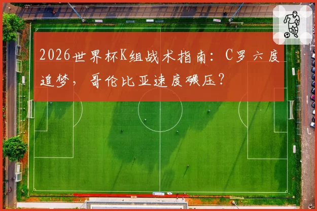 2026世界杯K组战术指南：C罗六度追梦，哥伦比亚速度碾压？
