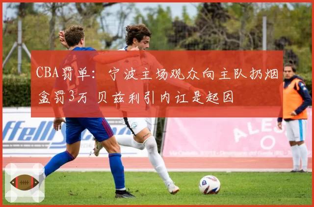 CBA罚单:宁波主场观众向主队扔烟盒罚3万 贝兹利引内讧是起因