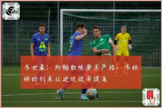 韦世豪：约翰教练要求严格，韦林顿的到来让进攻效率提高