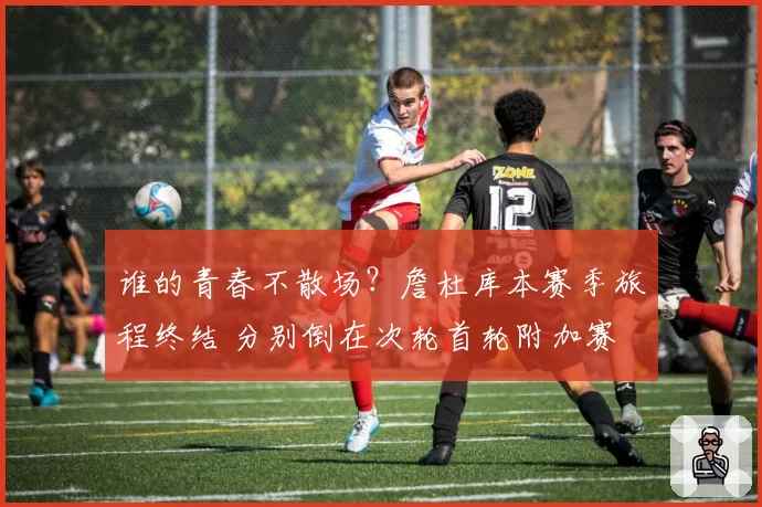 谁的青春不散场?詹杜库本赛季旅程终结 分别倒在次轮首轮附加赛