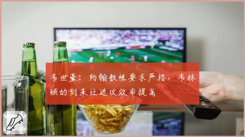 韦世豪：约翰教练要求严格，韦林顿的到来让进攻效率提高