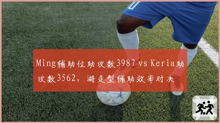 Ming辅助位助攻数3987 vs Keria助攻数3562,游走型辅助效率对决