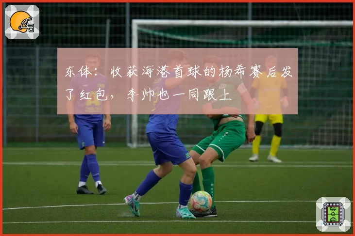 东体：收获海港首球的杨希赛后发了红包，李帅也一同跟上