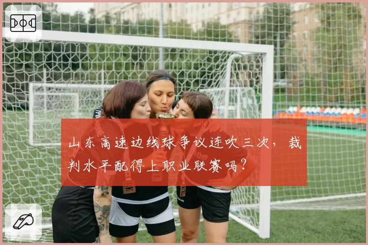 山东高速边线球争议连吹三次,裁判水平配得上职业联赛吗?