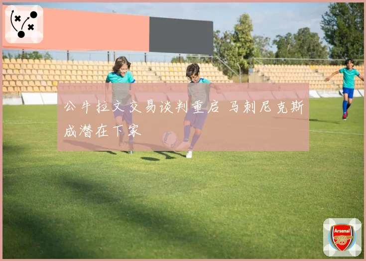 公牛拉文交易谈判重启 马刺尼克斯成潜在下家