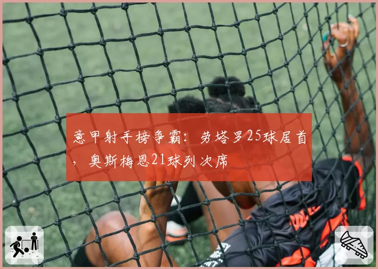 意甲射手榜争霸:劳塔罗25球居首,奥斯梅恩21球列次席