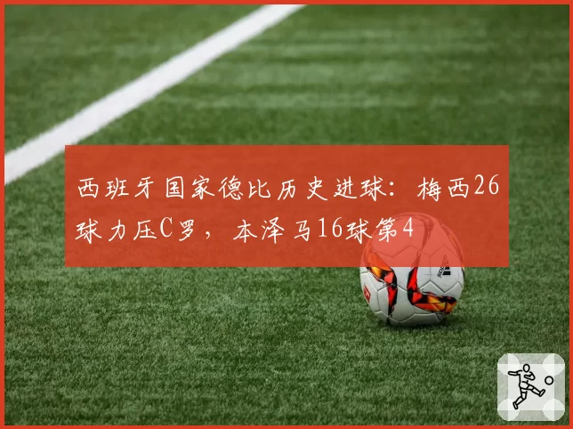西班牙国家德比历史进球：梅西26球力压C罗，本泽马16球第4