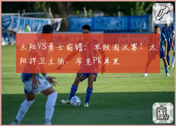 太阳VS勇士前瞻：单败淘汰赛！太阳捍卫主场，布克PK库里