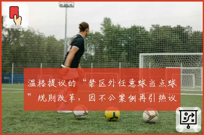 温格提议的“禁区外任意球当点球”规则改革，因不公案例再引热议