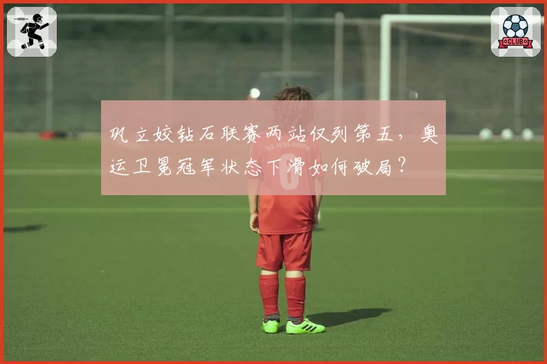 巩立姣钻石联赛两站仅列第五,奥运卫冕冠军状态下滑如何破局?
