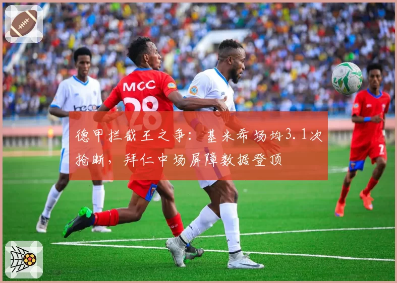 德甲拦截王之争:基米希场均3.1次抢断,拜仁中场屏障数据登顶