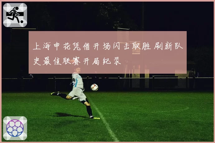 上海申花凭借开场闪击取胜 刷新队史最佳联赛开局纪录