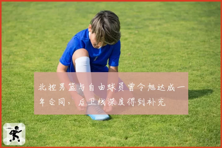 北控男篮与自由球员曾令旭达成一年合同,后卫线深度得到补充