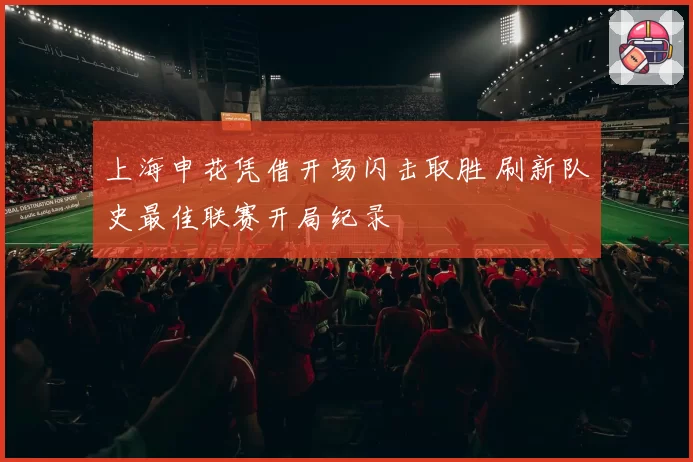 上海申花凭借开场闪击取胜 刷新队史最佳联赛开局纪录