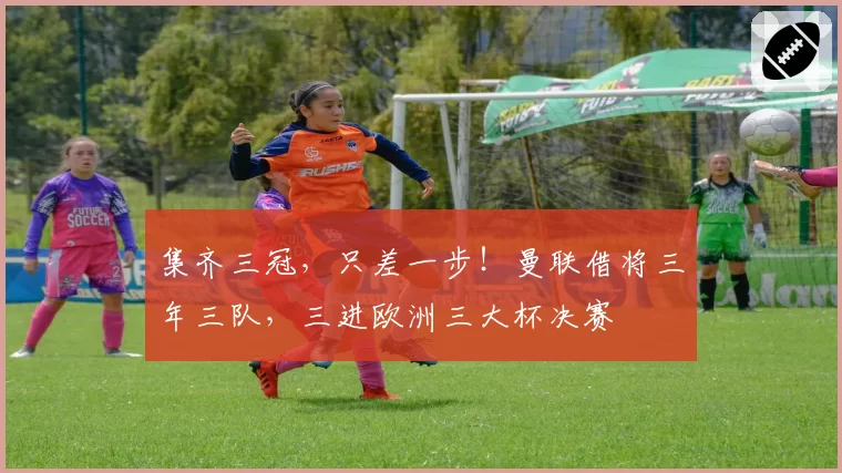 集齐三冠,只差一步!曼联借将三年三队,三进欧洲三大杯决赛