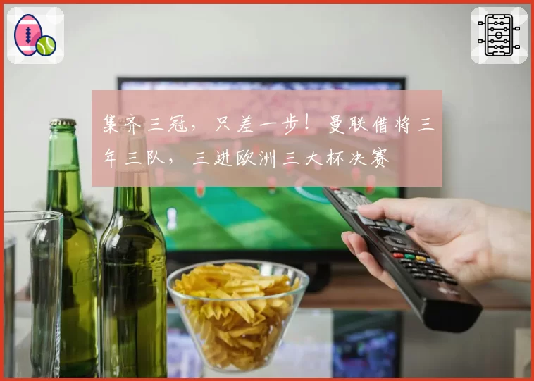 集齐三冠,只差一步!曼联借将三年三队,三进欧洲三大杯决赛