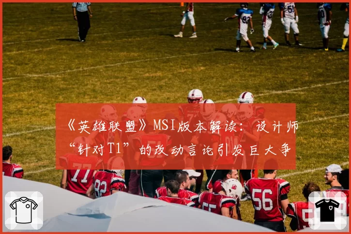 《英雄联盟》MSI版本解读：设计师“针对T1”的改动言论引发巨大争议