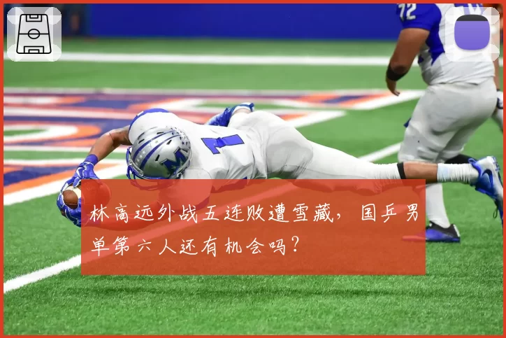 林高远外战五连败遭雪藏，国乒男单第六人还有机会吗？