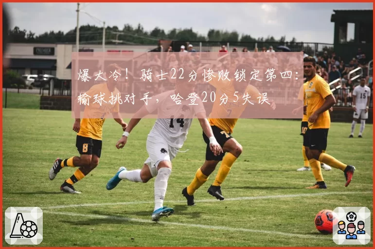 爆大冷！骑士22分惨败锁定第四：输球挑对手，哈登20分5失误